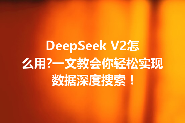 DeepSeek V2怎么用?一文教会你轻松实现数据深度搜索!