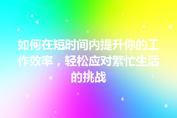 如何在短时间内提升你的工作效率,轻松应对繁忙生活的挑战