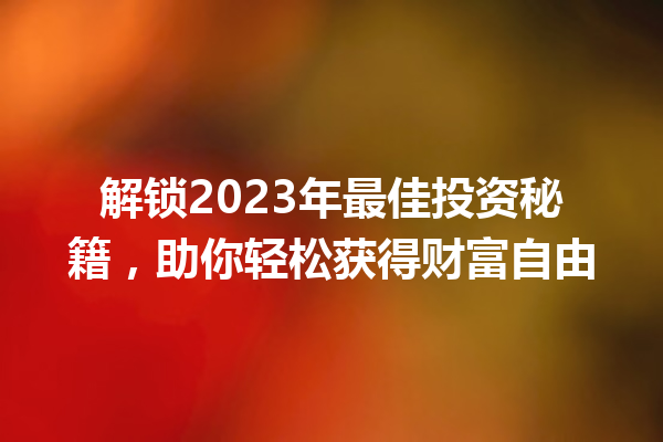 解锁2023年最佳投资秘籍,助你轻松获得财富自由