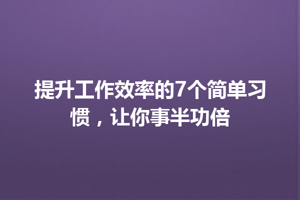 提升工作效率的7个简单习惯,让你事半功倍