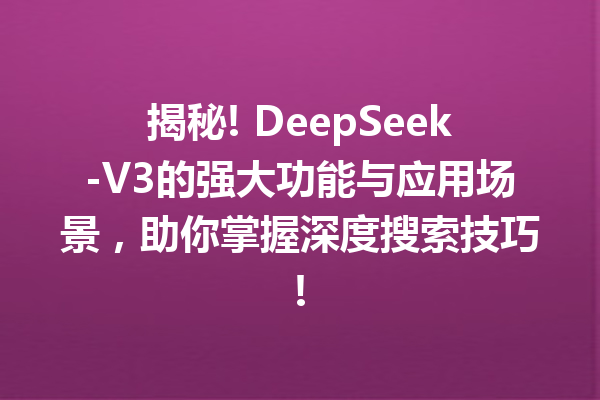揭秘! DeepSeek-V3的强大功能与应用场景,助你掌握深度搜索技巧!