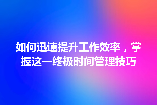 如何迅速提升工作效率,掌握这一终极时间管理技巧