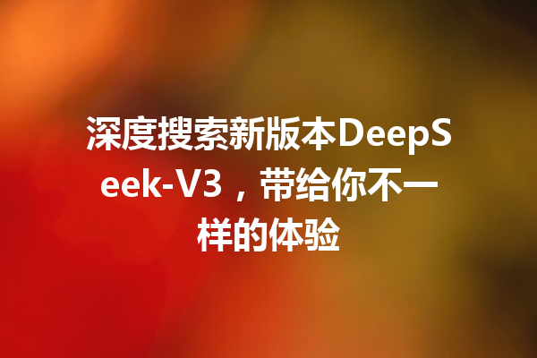 深度搜索新版本DeepSeek-V3,带给你不一样的体验