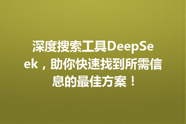 深度搜索工具DeepSeek,助你快速找到所需信息的最佳方案!