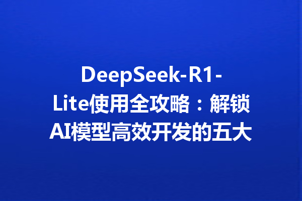 DeepSeek-R1-Lite使用全攻略:解锁AI模型高效开发的五大