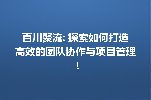 百川聚流: 探索如何打造高效的团队协作与项目管理!