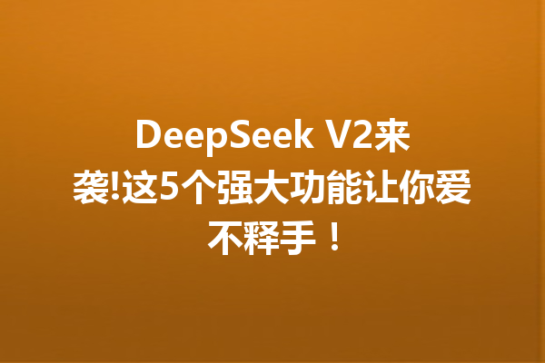 DeepSeek V2来袭!这5个强大功能让你爱不释手!