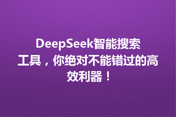 DeepSeek智能搜索工具,你绝对不能错过的高效利器!