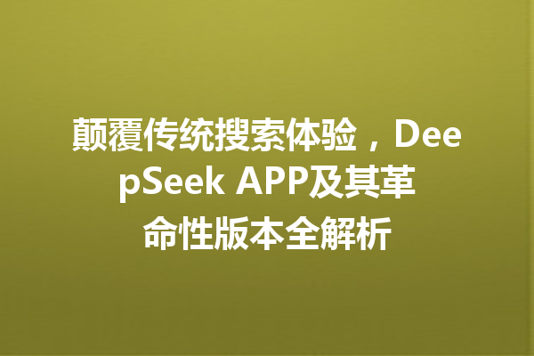颠覆传统搜索体验,DeepSeek APP及其革命性版本全解析