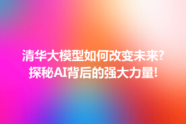 清华大模型如何改变未来?探秘AI背后的强大力量!