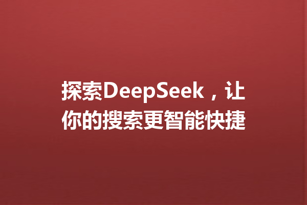 探索DeepSeek,让你的搜索更智能快捷