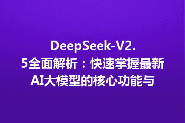DeepSeek-V2.5全面解析:快速掌握最新AI大模型的核心功能与