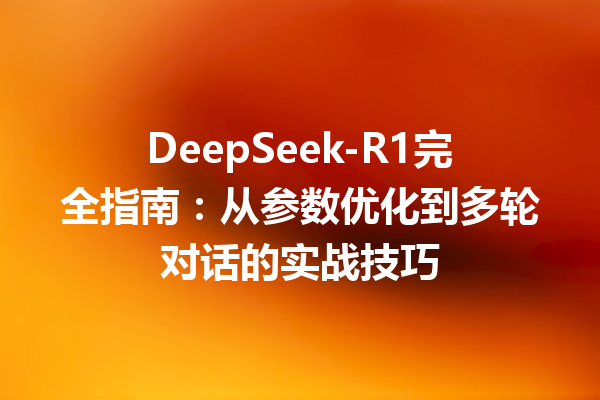 DeepSeek-R1完全指南:从参数优化到多轮对话的实战技巧