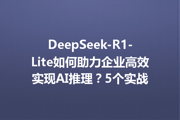 DeepSeek-R1-Lite如何助力企业高效实现AI推理?5个实战