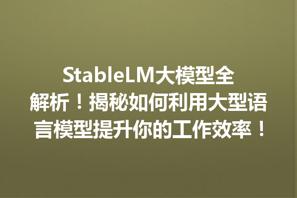 StableLM大模型全解析!揭秘如何利用大型语言模型提升你的工作效率!