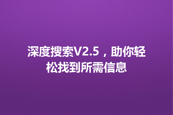 深度搜索V2.5,助你轻松找到所需信息