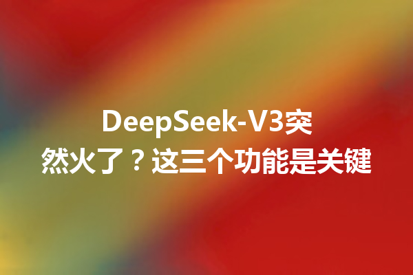 DeepSeek-V3突然火了?这三个功能是关键
