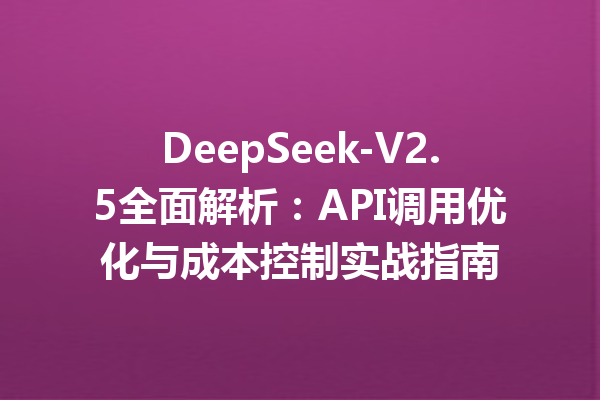 DeepSeek-V2.5全面解析:API调用优化与成本控制实战指南