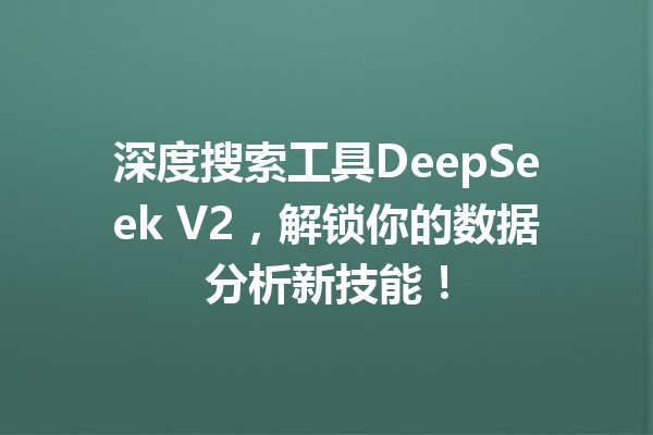 深度搜索工具DeepSeek V2,解锁你的数据分析新技能!