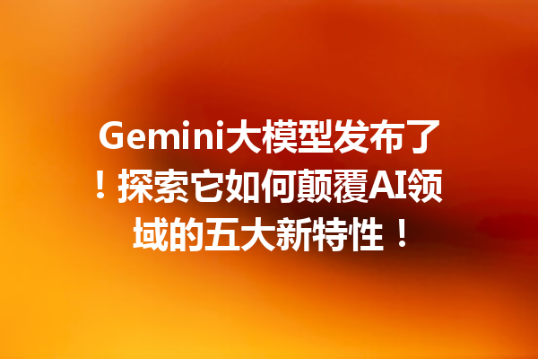 Gemini大模型发布了! 探索它如何颠覆AI领域的五大新特性!