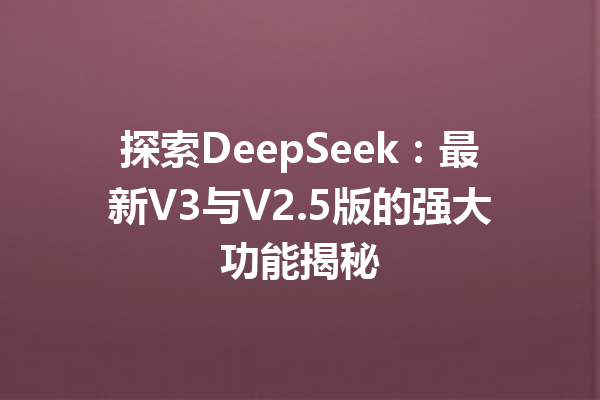 探索DeepSeek:最新V3与V2.5版的强大功能揭秘