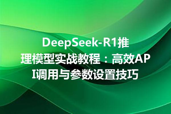 DeepSeek-R1推理模型实战教程:高效API调用与参数设置技巧