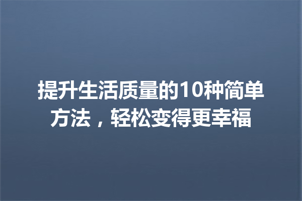 提升生活质量的10种简单方法,轻松变得更幸福