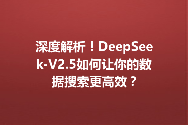 深度解析!DeepSeek-V2.5如何让你的数据搜索更高效?