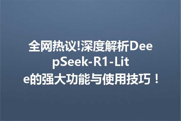 全网热议!深度解析DeepSeek-R1-Lite的强大功能与使用技巧!