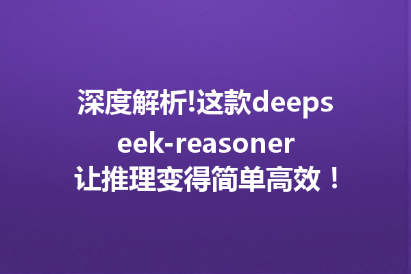 深度解析!这款deepseek-reasoner让推理变得简单高效!