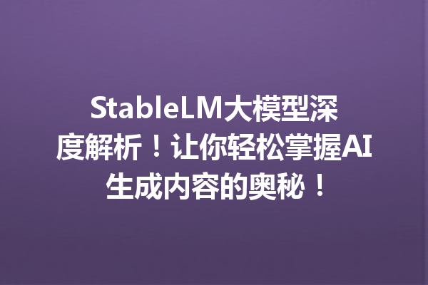 StableLM大模型深度解析!让你轻松掌握AI生成内容的奥秘!