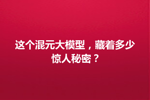 这个混元大模型,藏着多少惊人秘密?