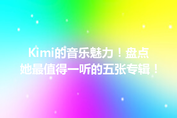Kimi的音乐魅力!盘点她最值得一听的五张专辑!