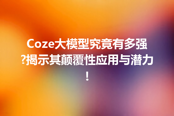 Coze大模型究竟有多强?揭示其颠覆性应用与潜力!