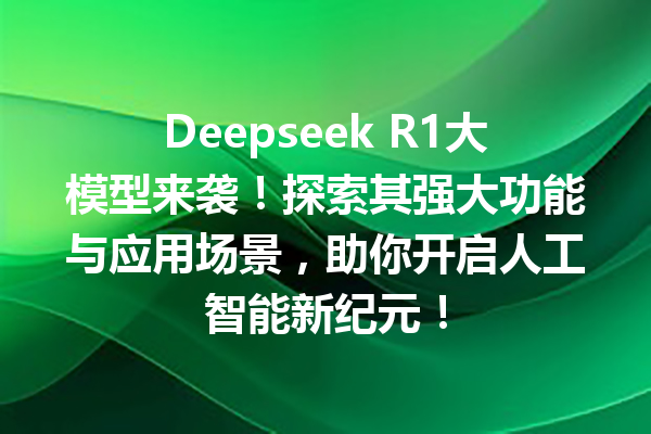 Deepseek R1大模型来袭!探索其强大功能与应用场景,助你开启人工智能新纪元!