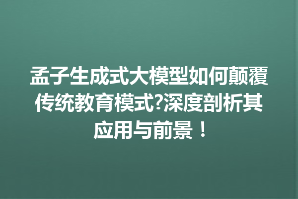 孟子生成式大模型如何颠覆传统教育模式?深度剖析其应用与前景!