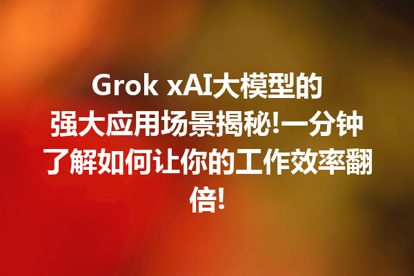 Grok xAI大模型的强大应用场景揭秘!一分钟了解如何让你的工作效率翻倍!
