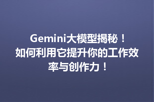 Gemini大模型揭秘!如何利用它提升你的工作效率与创作力!