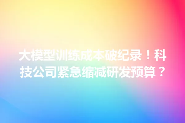 大模型训练成本破纪录!科技公司紧急缩减研发预算?