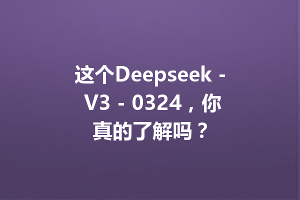 这个Deepseek - V3 - 0324,你真的了解吗?