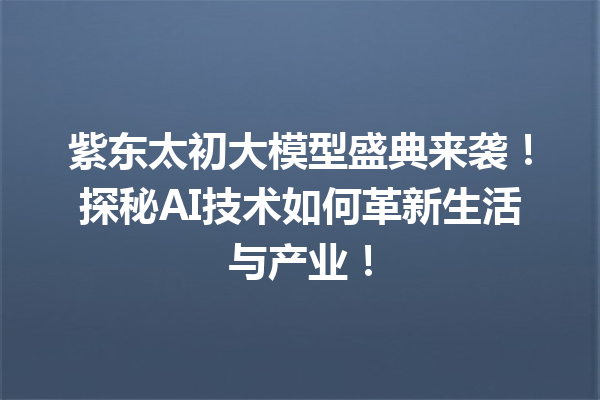 紫东太初大模型盛典来袭!探秘AI技术如何革新生活与产业!