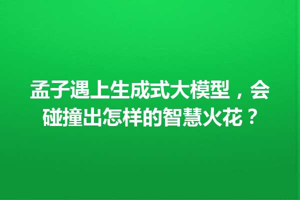 孟子遇上生成式大模型,会碰撞出怎样的智慧火花?