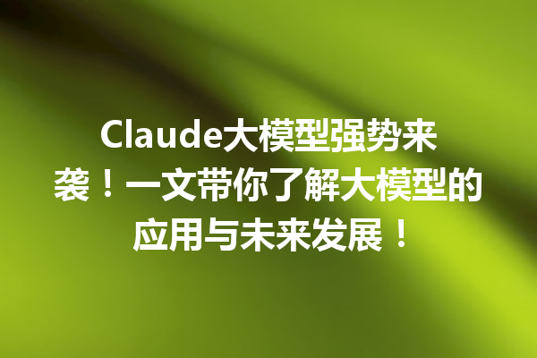 Claude大模型强势来袭!一文带你了解大模型的应用与未来发展!