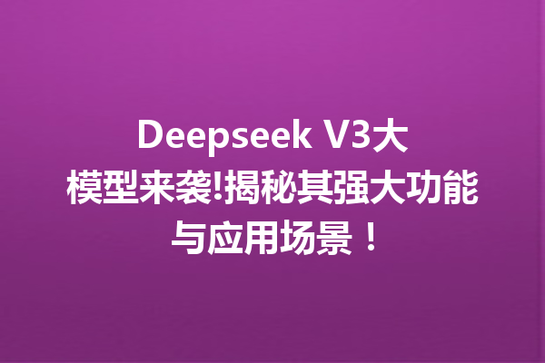 Deepseek V3大模型来袭!揭秘其强大功能与应用场景!