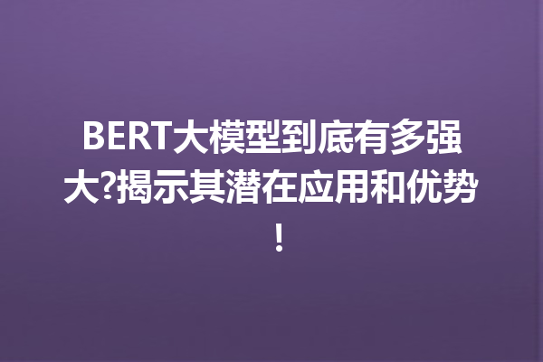 BERT大模型到底有多强大?揭示其潜在应用和优势!