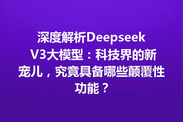 深度解析Deepseek V3大模型:科技界的新宠儿,究竟具备哪些颠覆性功能?
