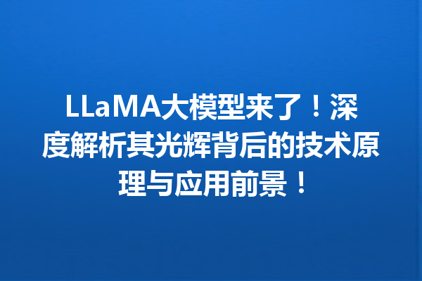 LLaMA大模型来了!深度解析其光辉背后的技术原理与应用前景!
