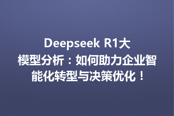 Deepseek R1大模型分析:如何助力企业智能化转型与决策优化!