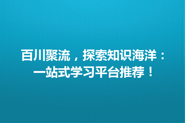 百川聚流,探索知识海洋:一站式学习平台推荐!