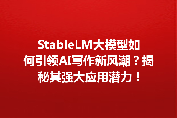 StableLM大模型如何引领AI写作新风潮?揭秘其强大应用潜力!